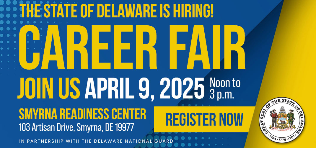 State of Delaware is hiring! Career Fair - Join Us on April 9, 2025 from Noon to 3:00 pm. Smyrna Readiness Center, 103 Artisan Drive, Smyrna, DE 19977